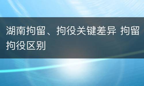 湖南拘留、拘役关键差异 拘留拘役区别