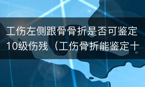 工伤左侧跟骨骨折是否可鉴定10级伤残（工伤骨折能鉴定十级伤残吗）