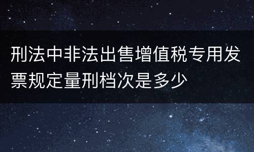 刑法中非法出售增值税专用发票规定量刑档次是多少