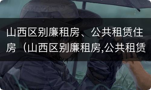 山西区别廉租房、公共租赁住房（山西区别廉租房,公共租赁住房怎么申请）