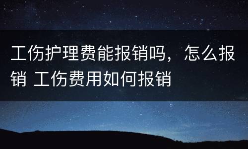 工伤护理费能报销吗，怎么报销 工伤费用如何报销