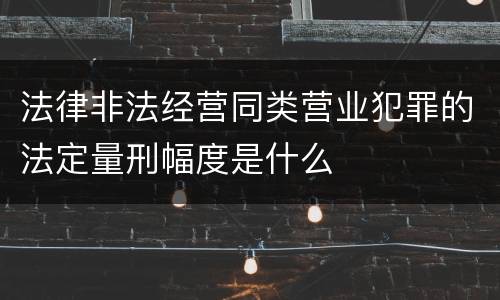 法律非法经营同类营业犯罪的法定量刑幅度是什么
