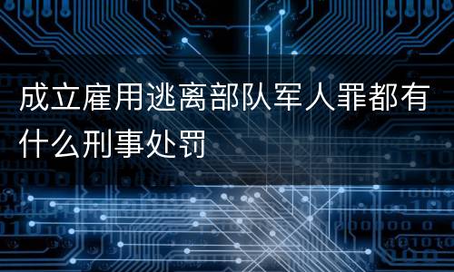 成立雇用逃离部队军人罪都有什么刑事处罚