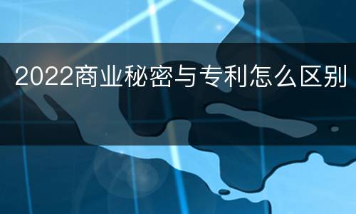 2022商业秘密与专利怎么区别
