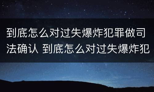 到底怎么对过失爆炸犯罪做司法确认 到底怎么对过失爆炸犯罪做司法确认