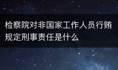 检察院对非国家工作人员行贿规定刑事责任是什么