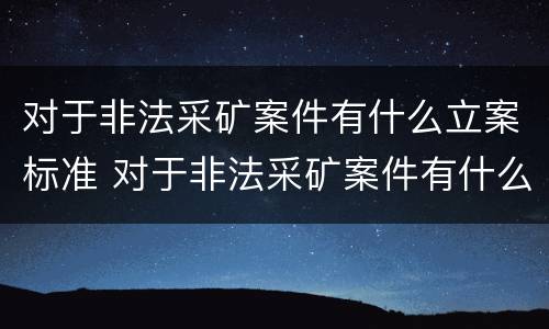 对于非法采矿案件有什么立案标准 对于非法采矿案件有什么立案标准规定