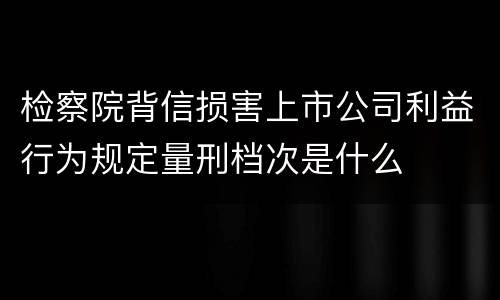 检察院背信损害上市公司利益行为规定量刑档次是什么