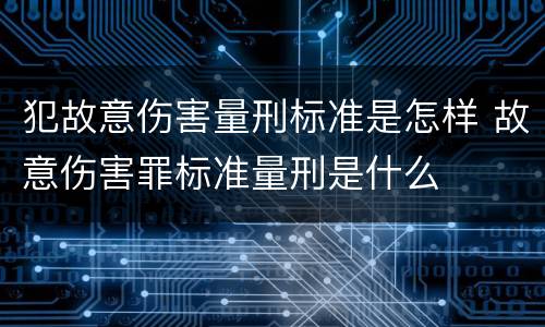犯故意伤害量刑标准是怎样 故意伤害罪标准量刑是什么
