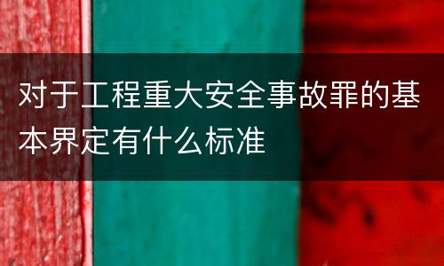 对于工程重大安全事故罪的基本界定有什么标准