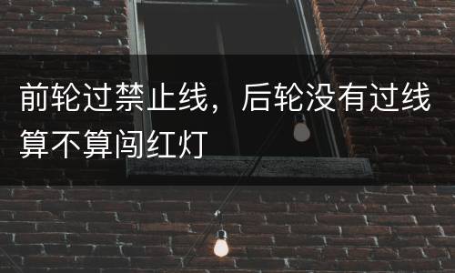 前轮过禁止线，后轮没有过线算不算闯红灯