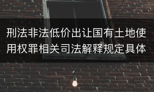 刑法非法低价出让国有土地使用权罪相关司法解释规定具体是什么