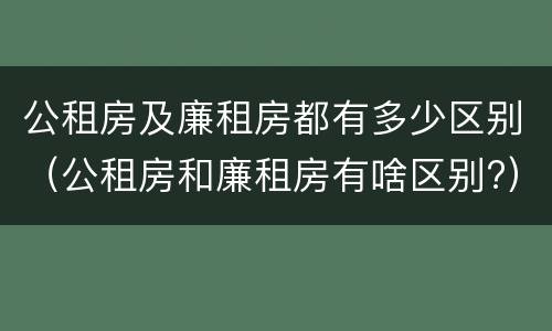 公租房及廉租房都有多少区别（公租房和廉租房有啥区别?）