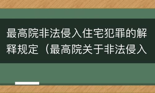 最高院非法侵入住宅犯罪的解释规定（最高院关于非法侵入住宅中住宅的解释）