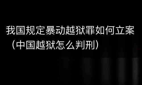 我国规定暴动越狱罪如何立案（中国越狱怎么判刑）