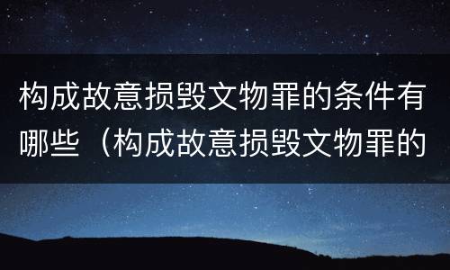 构成故意损毁文物罪的条件有哪些（构成故意损毁文物罪的条件有哪些呢）