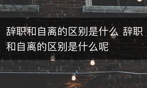 辞职和自离的区别是什么 辞职和自离的区别是什么呢