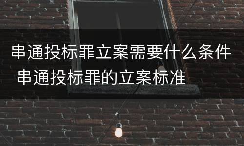 串通投标罪立案需要什么条件 串通投标罪的立案标准
