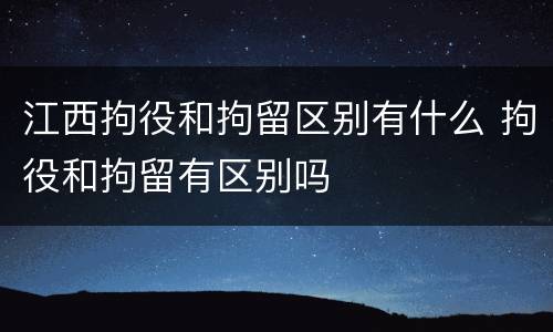 江西拘役和拘留区别有什么 拘役和拘留有区别吗