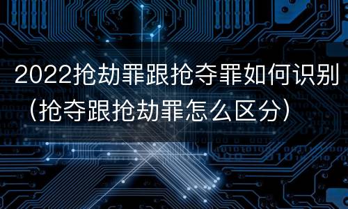 2022抢劫罪跟抢夺罪如何识别（抢夺跟抢劫罪怎么区分）