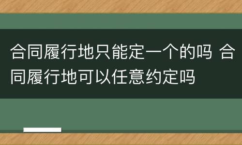 合同履行地只能定一个的吗 合同履行地可以任意约定吗