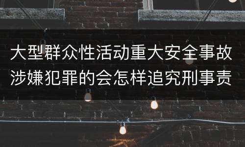 大型群众性活动重大安全事故涉嫌犯罪的会怎样追究刑事责任