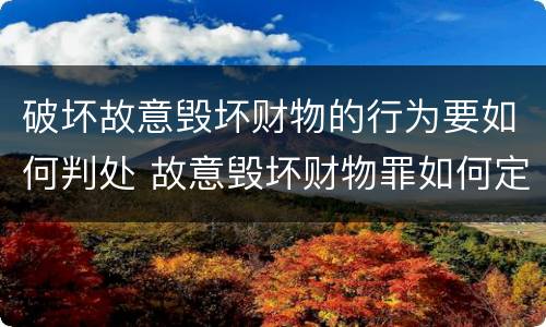 破坏故意毁坏财物的行为要如何判处 故意毁坏财物罪如何定损