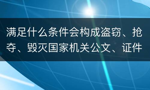 满足什么条件会构成盗窃、抢夺、毁灭国家机关公文、证件、印章罪