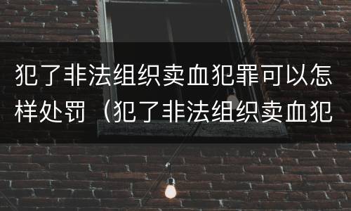 犯了非法组织卖血犯罪可以怎样处罚（犯了非法组织卖血犯罪可以怎样处罚呢）