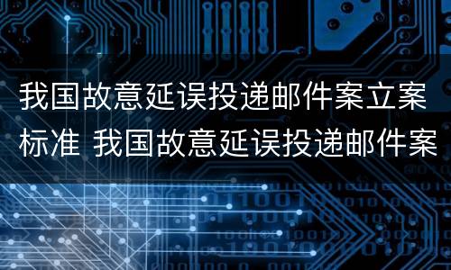 我国故意延误投递邮件案立案标准 我国故意延误投递邮件案立案标准是多少