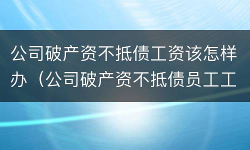 公司破产资不抵债工资该怎样办（公司破产资不抵债员工工资怎么办）