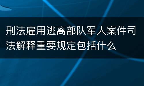 刑法雇用逃离部队军人案件司法解释重要规定包括什么