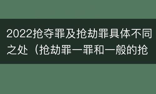 2022抢夺罪及抢劫罪具体不同之处（抢劫罪一罪和一般的抢劫罪）
