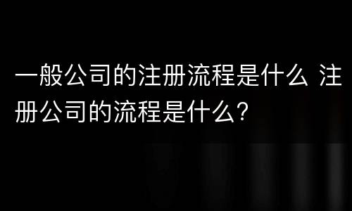 一般公司的注册流程是什么 注册公司的流程是什么?