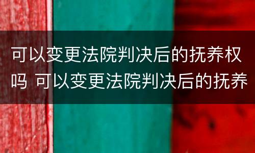 可以变更法院判决后的抚养权吗 可以变更法院判决后的抚养权吗