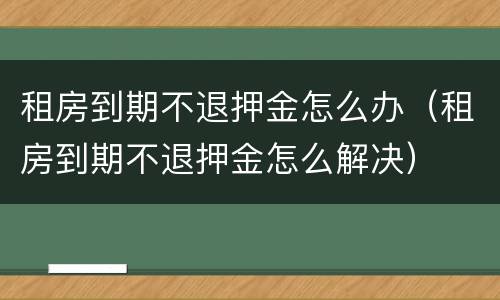 租房到期不退押金怎么办（租房到期不退押金怎么解决）