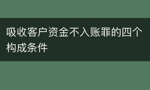 吸收客户资金不入账罪的四个构成条件