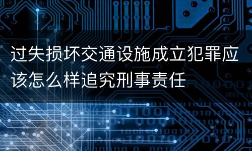 过失损坏交通设施成立犯罪应该怎么样追究刑事责任