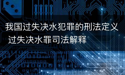 我国过失决水犯罪的刑法定义 过失决水罪司法解释
