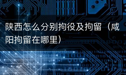 陕西怎么分别拘役及拘留(咸阳拘留在哪里)