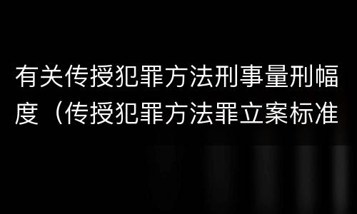 有关传授犯罪方法刑事量刑幅度（传授犯罪方法罪立案标准）
