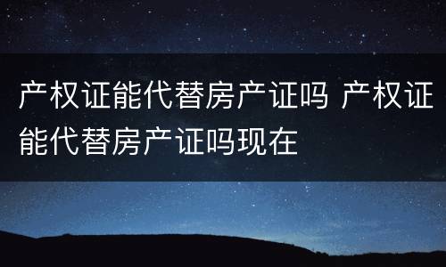 产权证能代替房产证吗 产权证能代替房产证吗现在