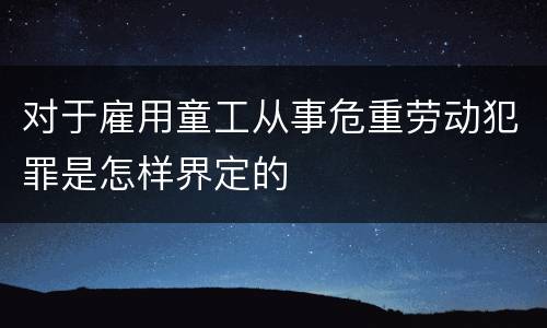 对于雇用童工从事危重劳动犯罪是怎样界定的