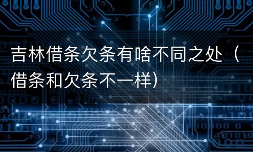 吉林借条欠条有啥不同之处（借条和欠条不一样）