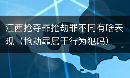 江西抢夺罪抢劫罪不同有啥表现（抢劫罪属于行为犯吗）