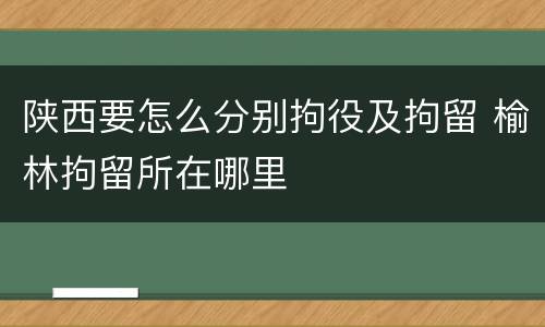 陕西要怎么分别拘役及拘留 榆林拘留所在哪里