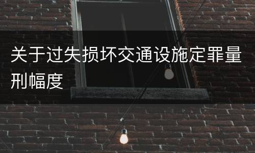 关于过失损坏交通设施定罪量刑幅度