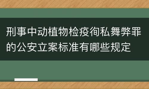 刑事中动植物检疫徇私舞弊罪的公安立案标准有哪些规定