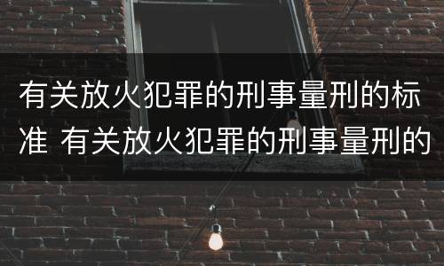 有关放火犯罪的刑事量刑的标准 有关放火犯罪的刑事量刑的标准是