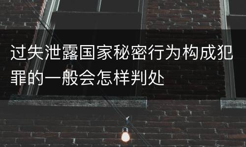 过失泄露国家秘密行为构成犯罪的一般会怎样判处